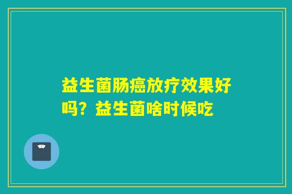 益生菌肠效果好吗？益生菌啥时候吃