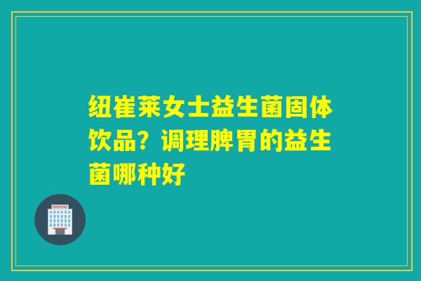 纽崔莱女士益生菌固体饮品?调理脾胃的益生菌哪种好 纽崔莱女士益生菌固体饮品?调理脾胃的益生菌哪种好