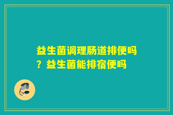 益生菌调理肠道排便吗?益生菌能排宿便吗 益生菌调理肠道排便吗?益生菌能排宿便吗
