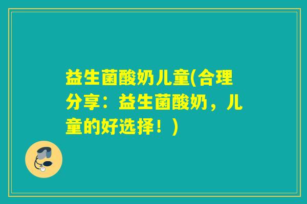 益生菌酸奶儿童(合理分享:益生菌酸奶,儿童的好选择!) 益生菌酸奶儿童(合理分享:益生菌酸奶,儿童的好选择!)