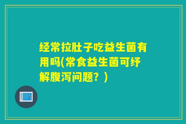 经常拉肚子吃益生菌有用吗(常食益生菌可纾解问题?) 经常拉肚子吃益生菌有用吗(常食益生菌可纾解问题?)