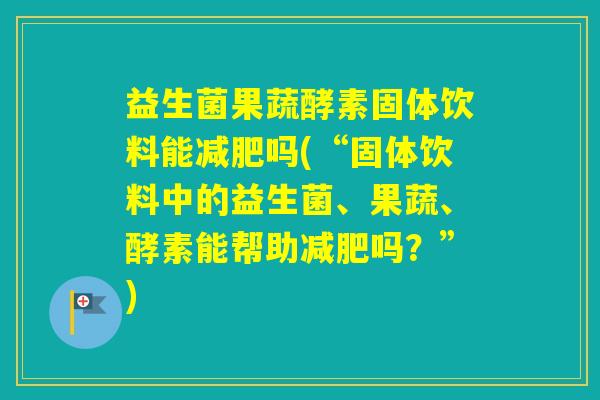 益生菌果蔬酵素固体饮料能吗(“固体饮料中的益生菌、果蔬、酵素能帮助吗?”) 益生菌果蔬酵素固体饮料能吗(“固体饮料中的益生菌、果蔬、酵素能帮助吗?”)