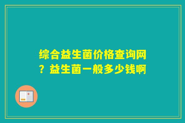 综合益生菌价格查询网？益生菌一般多少钱啊