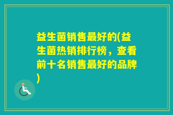 益生菌销售好的(益生菌热销排行榜，查看前十名销售好的品牌)