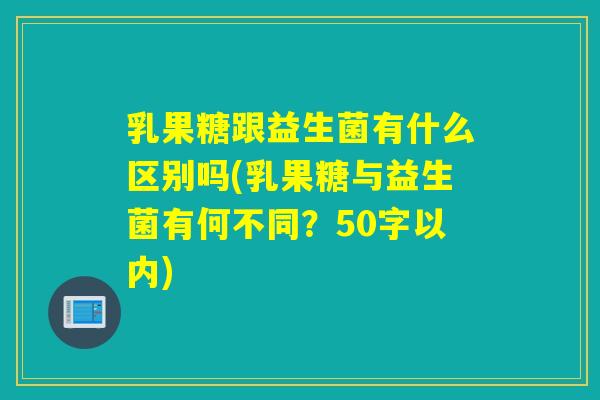 乳果糖跟益生菌有什么区别吗(乳果糖与益生菌有何不同？50字以内)