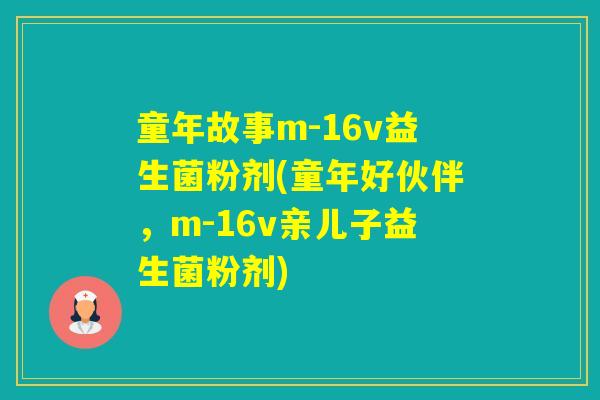 童年故事m-16v益生菌粉剂(童年好伙伴，m-16v亲儿子益生菌粉剂)