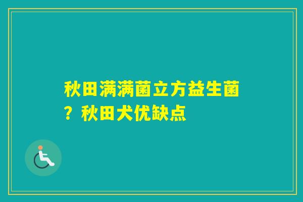 秋田满满菌立方益生菌？秋田犬优缺点