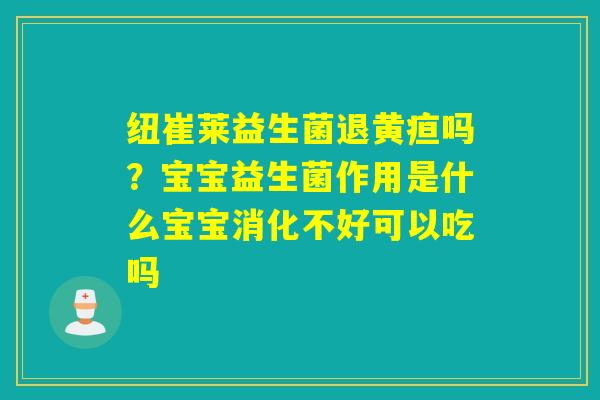 纽崔莱益生菌退黄疸吗？宝宝益生菌作用是什么宝宝消化不好可以吃吗