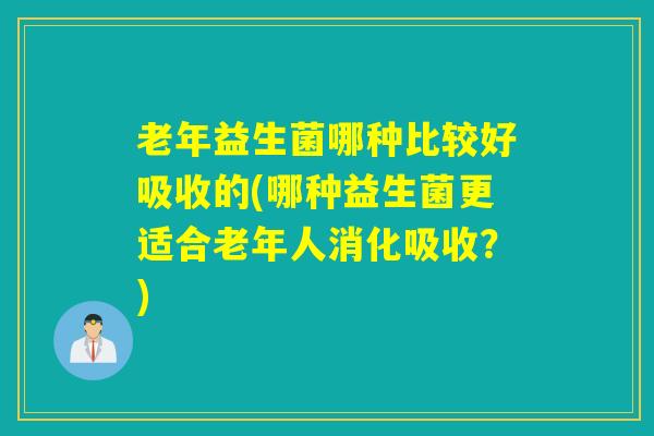 老年益生菌哪种比较好吸收的(哪种益生菌更适合老年人消化吸收?) 老年益生菌哪种比较好吸收的(哪种益生菌更适合老年人消化吸收?)