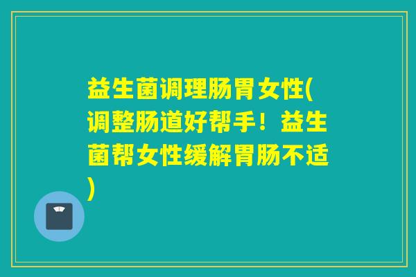 益生菌调理肠胃女性(调整肠道好帮手！益生菌帮女性缓解不适)