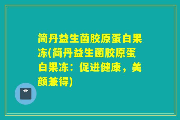 简丹益生菌胶原蛋白果冻(简丹益生菌胶原蛋白果冻:促进健康,美颜兼得) 简丹益生菌胶原蛋白果冻(简丹益生菌胶原蛋白果冻:促进健康,美颜兼得)