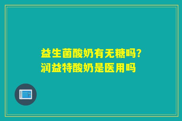 益生菌酸奶有无糖吗？润益特酸奶是医用吗