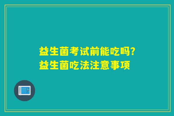 益生菌考试前能吃吗?益生菌吃法注意事项 益生菌考试前能吃吗?益生菌吃法注意事项