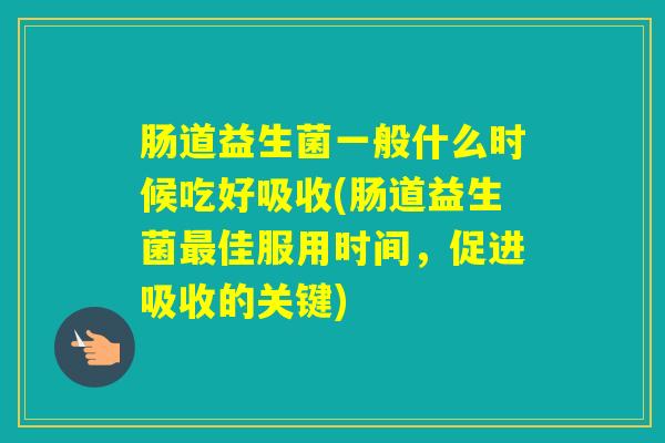 肠道益生菌一般什么时候吃好吸收(肠道益生菌佳服用时间，促进吸收的关键)