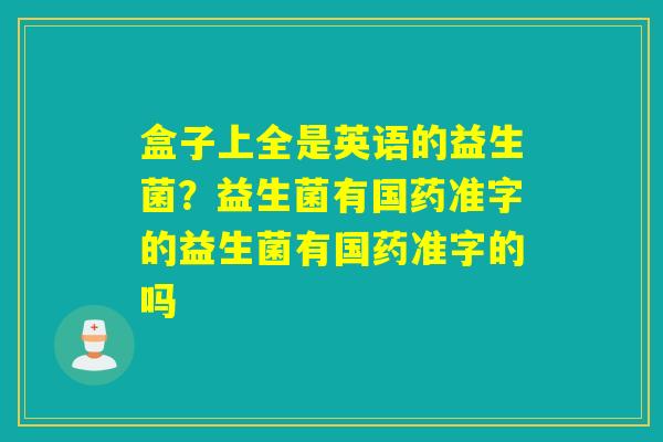 盒子上全是英语的益生菌？益生菌有国药准字的益生菌有国药准字的吗