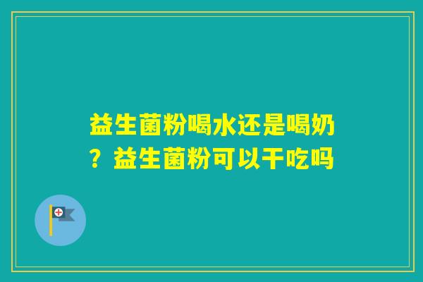 益生菌粉喝水还是喝奶？益生菌粉可以干吃吗