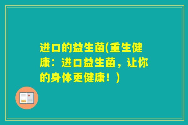 进口的益生菌(重生健康:进口益生菌,让你的身体更健康!) 进口的益生菌(重生健康:进口益生菌,让你的身体更健康!)