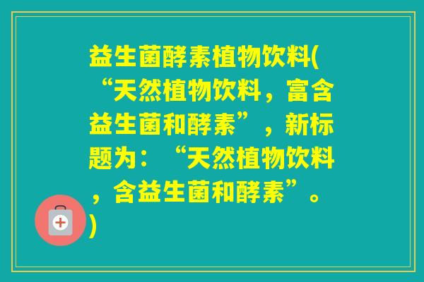 益生菌酵素植物饮料(“天然植物饮料，富含益生菌和酵素”，新标题为：“天然植物饮料，含益生菌和酵素”。)
