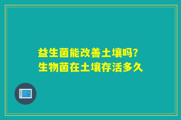 益生菌能改善土壤吗？生物菌在土壤存活多久