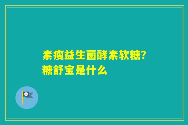 素瘦益生菌酵素软糖？糖舒宝是什么