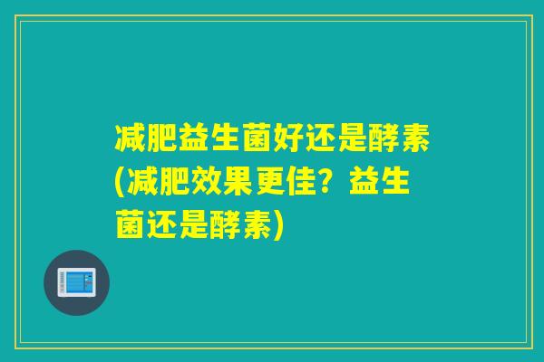 益生菌好还是酵素(效果更佳？益生菌还是酵素)