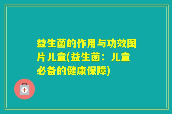 益生菌的作用与功效图片儿童(益生菌：儿童必备的健康保障)
