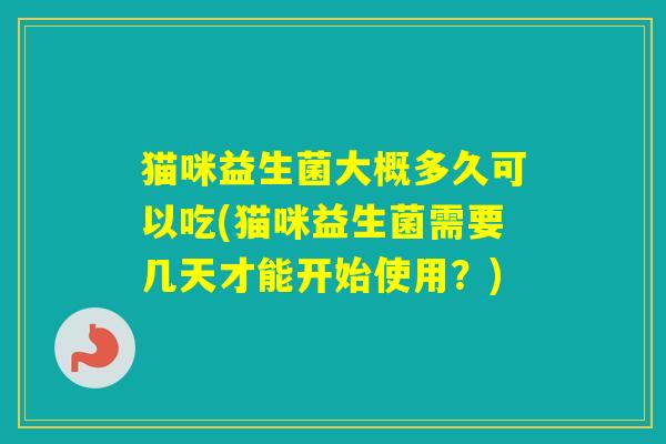 猫咪益生菌大概多久可以吃(猫咪益生菌需要几天才能开始使用？)