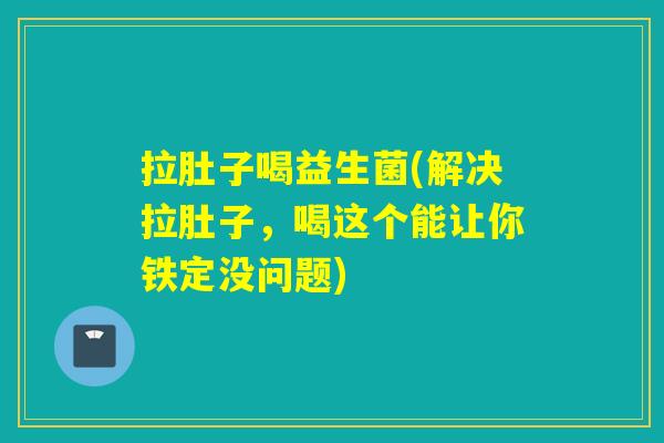 拉肚子喝益生菌(解决拉肚子，喝这个能让你铁定没问题)