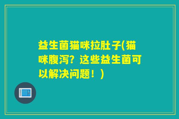 益生菌猫咪拉肚子(猫咪？这些益生菌可以解决问题！)