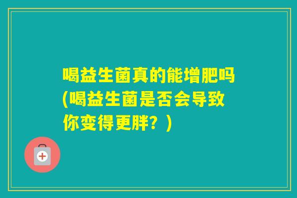 喝益生菌真的能增肥吗(喝益生菌是否会导致你变得更胖？)