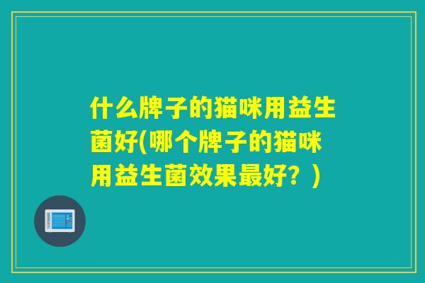 什么牌子的猫咪用益生菌好(哪个牌子的猫咪用益生菌效果好？)
