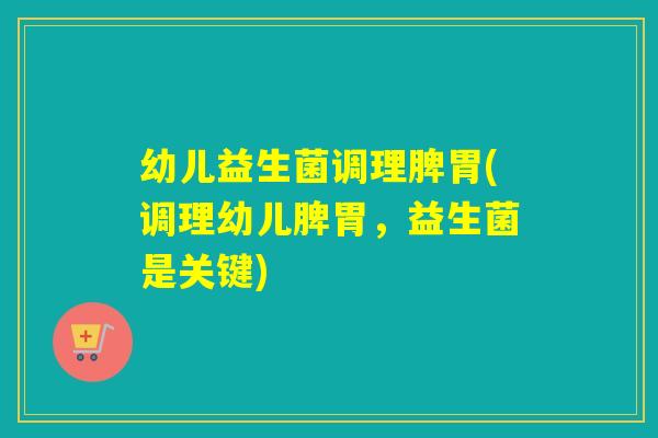 幼儿益生菌调理脾胃(调理幼儿脾胃，益生菌是关键)