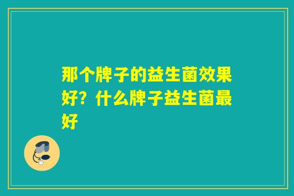 那个牌子的益生菌效果好？什么牌子益生菌好