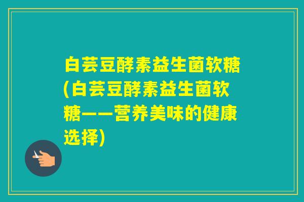 白芸豆酵素益生菌软糖(白芸豆酵素益生菌软糖——营养美味的健康选择)