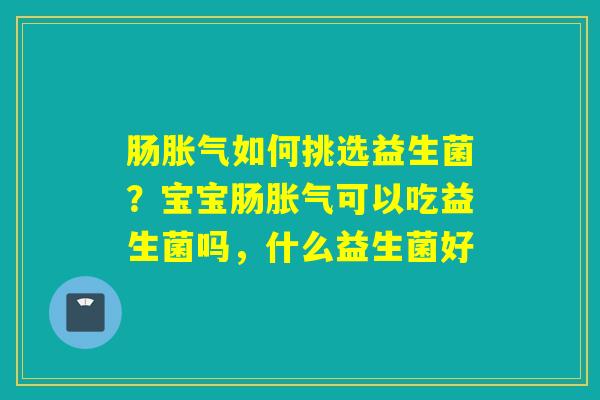 肠如何挑选益生菌？宝宝肠可以吃益生菌吗，什么益生菌好