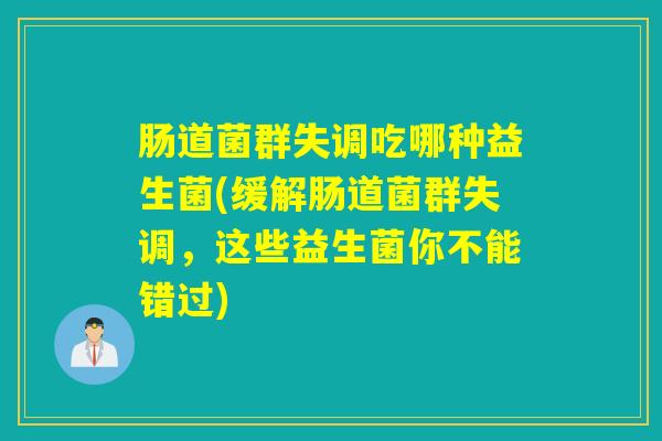 肠道菌群失调吃哪种益生菌(缓解肠道菌群失调，这些益生菌你不能错过)