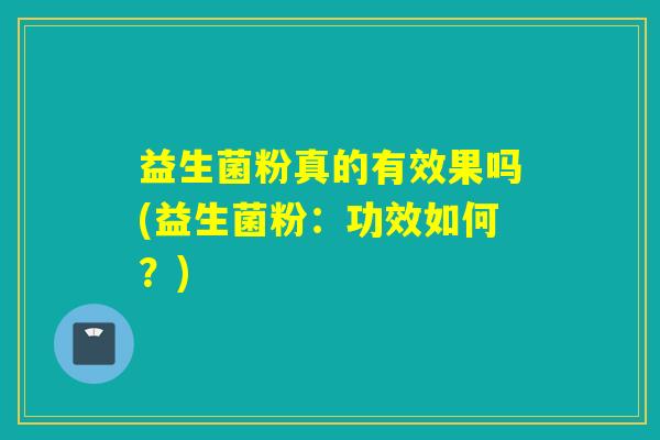 益生菌粉真的有效果吗(益生菌粉：功效如何？)