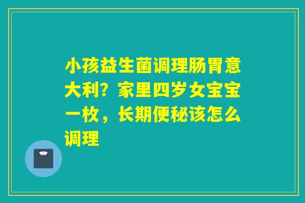 小孩益生菌调理肠胃意大利？家里四岁女宝宝一枚，长期该怎么调理
