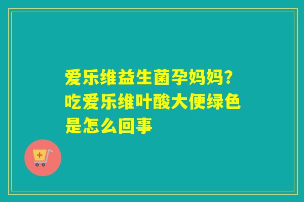 爱乐维益生菌孕妈妈？吃爱乐维叶酸大便绿色是怎么回事