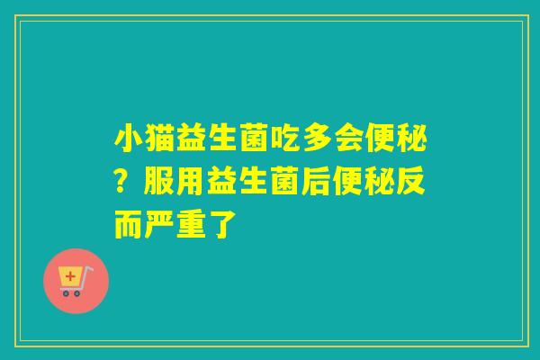 小猫益生菌吃多会？服用益生菌后反而严重了