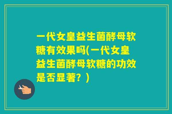 一代女皇益生菌酵母软糖有效果吗(一代女皇益生菌酵母软糖的功效是否显著？)