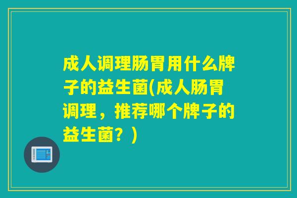 成人调理肠胃用什么牌子的益生菌(成人肠胃调理，推荐哪个牌子的益生菌？)