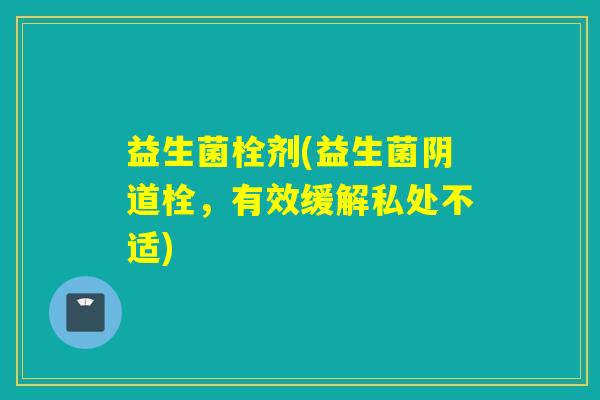 益生菌栓剂(益生菌栓，有效缓解私处不适)