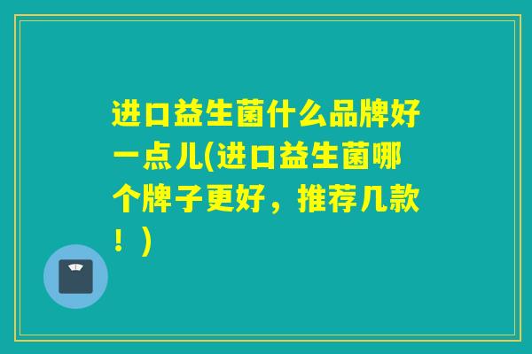 进口益生菌什么品牌好一点儿(进口益生菌哪个牌子更好，推荐几款！)