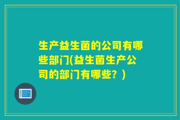 生产益生菌的公司有哪些部门(益生菌生产公司的部门有哪些？)