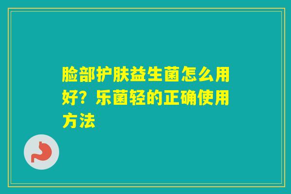 脸部护肤益生菌怎么用好？乐菌轻的正确使用方法