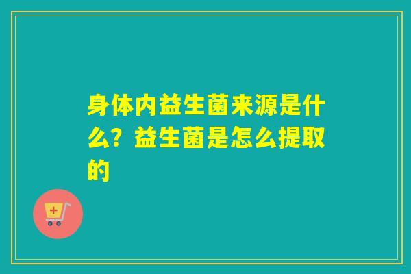 身体内益生菌来源是什么？益生菌是怎么提取的