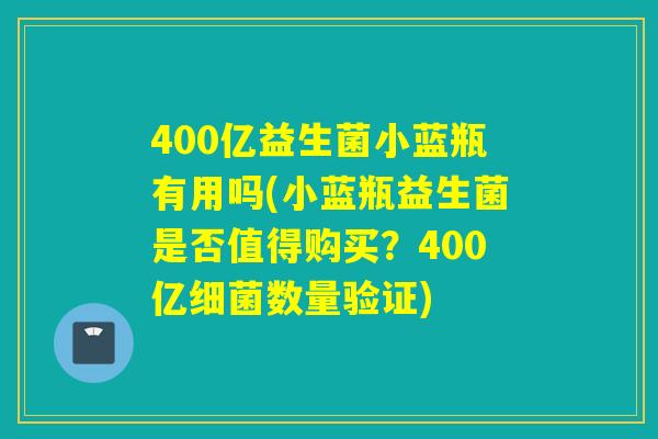 400亿益生菌小蓝瓶有用吗(小蓝瓶益生菌是否值得购买？400亿数量验证)
