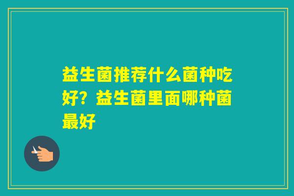 益生菌推荐什么菌种吃好？益生菌里面哪种菌好