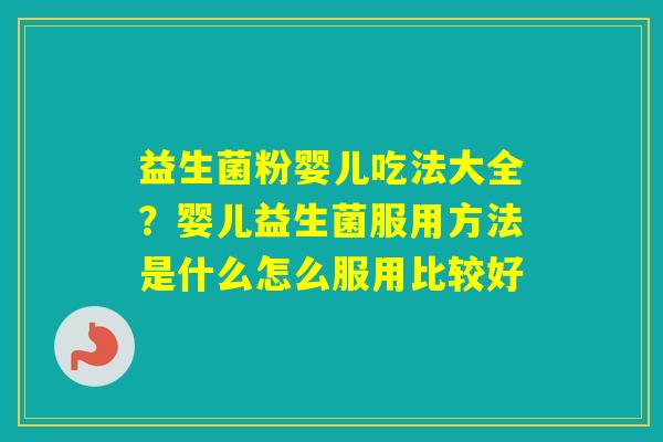 益生菌粉婴儿吃法大全？婴儿益生菌服用方法是什么怎么服用比较好